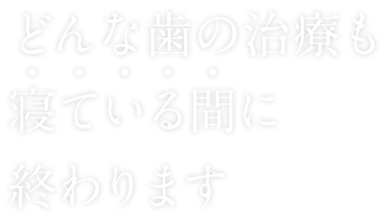 どんな歯の治療も寝ている間に治療が終わります